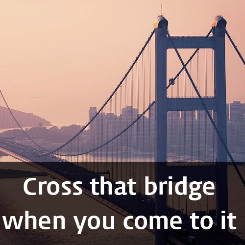 Cross that bridge when you come to it (미리 걱정하지말고) 일이 닥쳤을때 걱정해라! 네이버 블로그