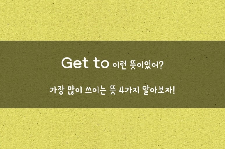 [영어표현] get to 가장 많이 쓰이는 4가지 뜻 알아보자! : 네이버 블로그